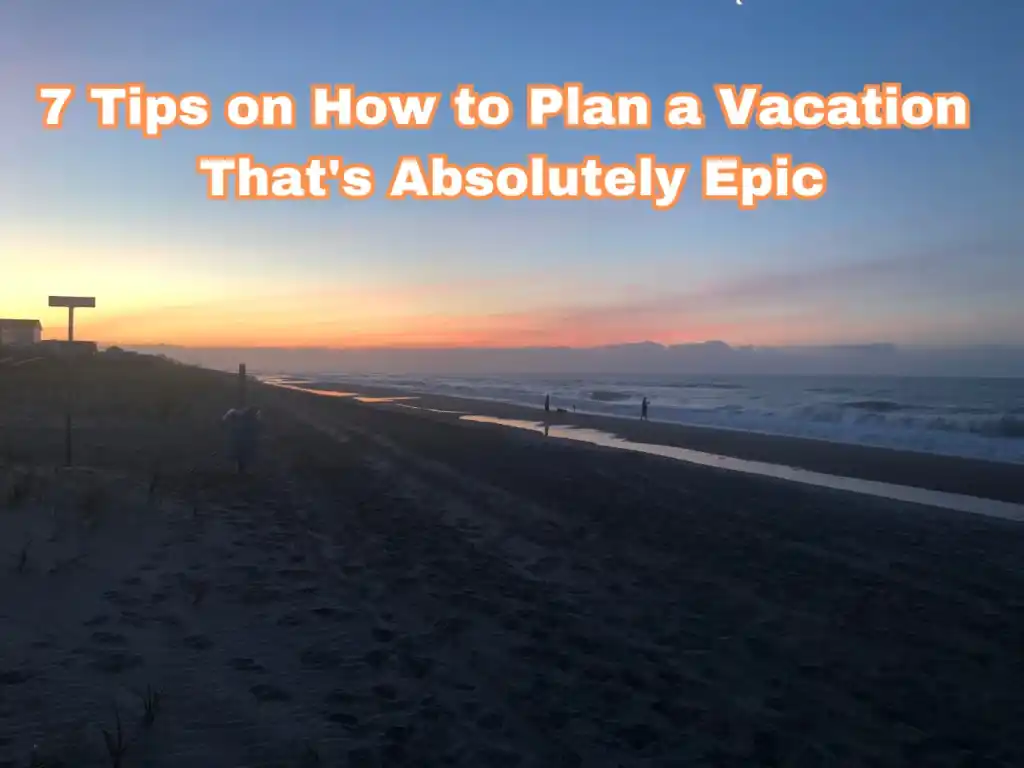 7 Very Easy Tips on How to Plan a Vacation That's Absolutely Epic